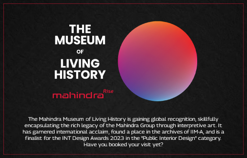 The Mahindra Museum of Living History encapsulates the rich legacy of the Mahindra Group through interpretive art and has gained global recognition. It is listed in Indian Institute of Management – Ahmedabad archives and is also a finalist for the INT Design Awards 2023 in the ‘Public Interior Design’ category. 
  Have you booked your visit yet?